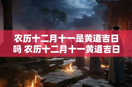 农历十二月十一是黄道吉日吗 农历十二月十一黄道吉日吗