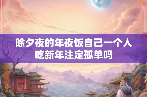 除夕夜的年夜饭自己一个人吃新年注定孤单吗