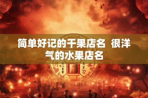 简单好记的干果店名 很洋气的水果店名 简单好记的干果店名 很洋气的水果店名