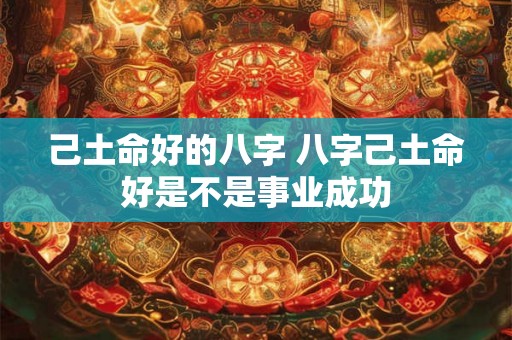己土命好的八字 八字己土命好是不是事业成功