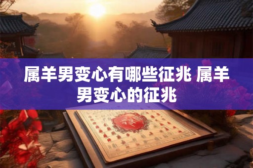 属羊男变心有哪些征兆 属羊男变心的征兆
