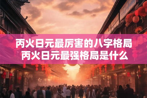 丙火日元最厉害的八字格局 丙火日元最强格局是什么