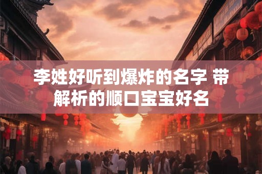 李姓好听到爆炸的名字 带解析的顺口宝宝好名