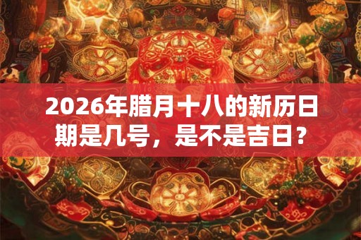 2026年腊月十八的新历日期是几号，是不是吉日？
