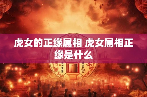 虎女的正缘属相 虎女属相正缘是什么