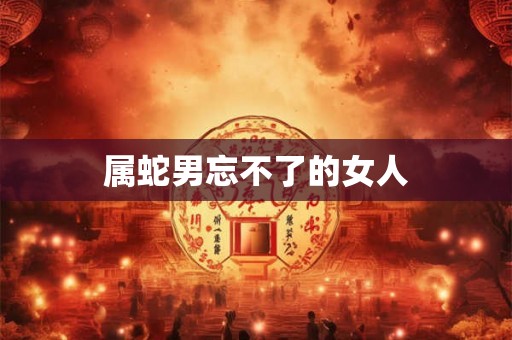 属蛇男忘不了的女人