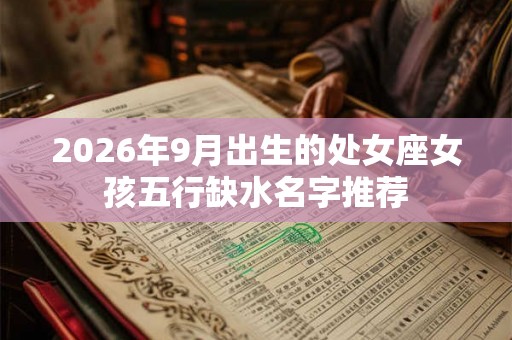 2026年9月出生的处女座女孩五行缺水名字推荐
