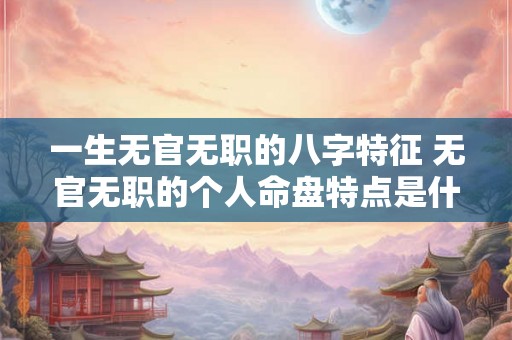 一生无官无职的八字特征 无官无职的个人命盘特点是什么