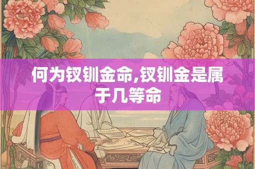 何为钗钏金命,钗钏金是属于几等命