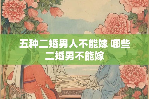 五种二婚男人不能嫁 哪些二婚男不能嫁