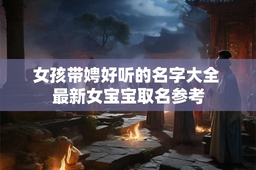 女孩带娉好听的名字大全 最新女宝宝取名参考