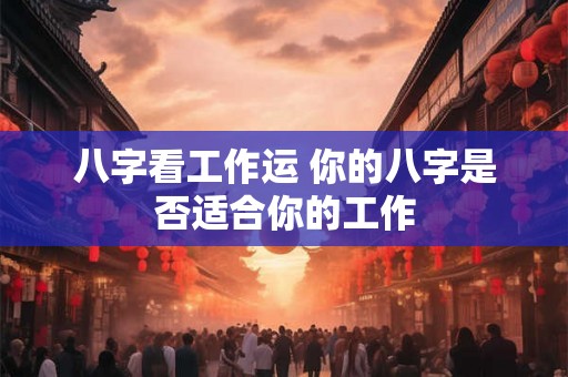八字看工作运 你的八字是否适合你的工作