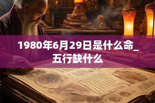 1980年6月29日是什么命_五行缺什么 1980年6月29日是什么命_五行缺什么
