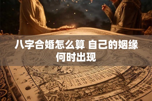 八字合婚怎么算 自己的姻缘何时出现