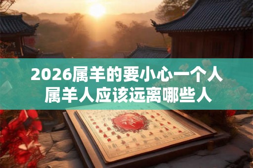 2026属羊的要小心一个人 属羊人应该远离哪些人 2026属羊的要小心一个人 属羊人应该远离哪些人