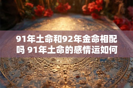 91年土命和92年金命相配吗 91年土命的感情运如何