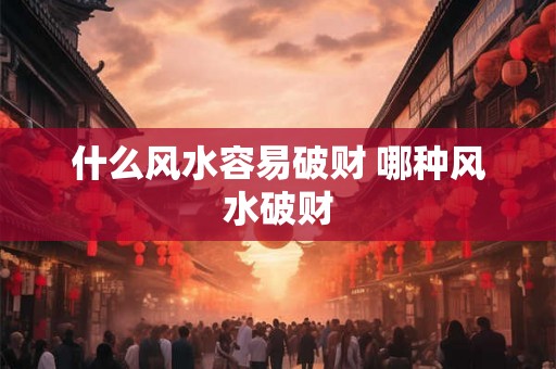 什么风水容易破财 哪种风水破财