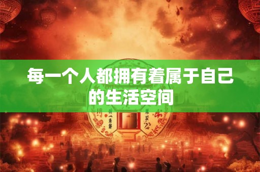 每一个人都拥有着属于自己的生活空间 每一个人都拥有着属于自己的生活空间