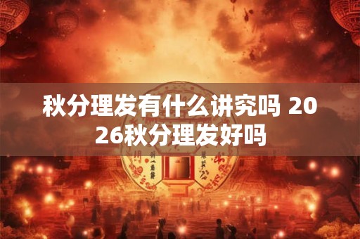 秋分理发有什么讲究吗 2026秋分理发好吗