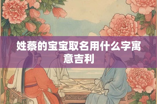 姓蔡的宝宝取名用什么字寓意吉利