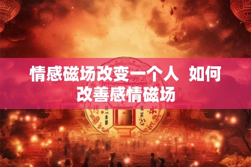 情感磁场改变一个人  如何改善感情磁场