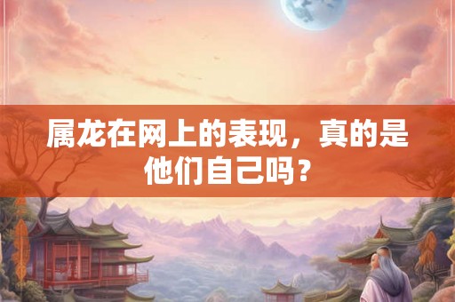 属龙在网上的表现，真的是他们自己吗？