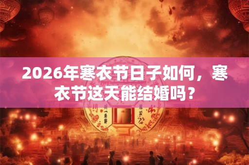 2026年寒衣节日子如何，寒衣节这天能结婚吗？