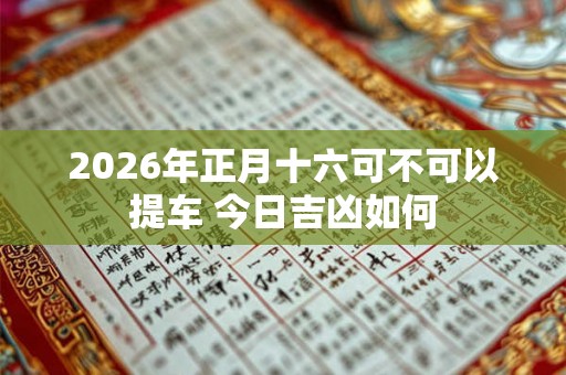 2026年正月十六可不可以提车 今日吉凶如何
