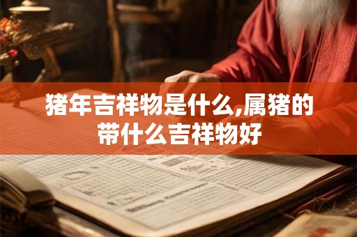猪年吉祥物是什么,属猪的带什么吉祥物好