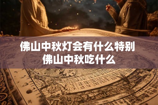 佛山中秋灯会有什么特别 佛山中秋吃什么 佛山中秋灯会有什么特别 佛山中秋吃什么