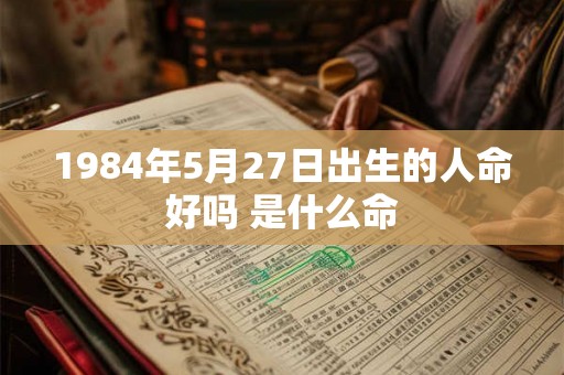 1984年5月27日出生的人命好吗 是什么命