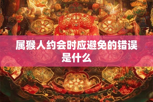 属猴人约会时应避免的错误是什么 属猴人约会时应避免的错误是什么