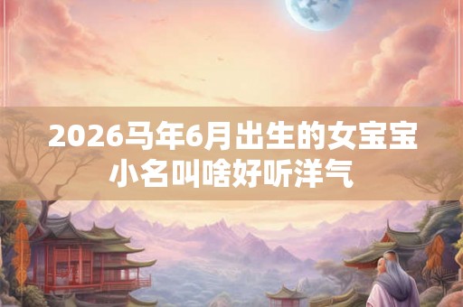 2026马年6月出生的女宝宝小名叫啥好听洋气