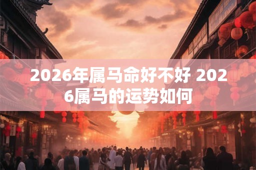 2026年属马命好不好 2026属马的运势如何