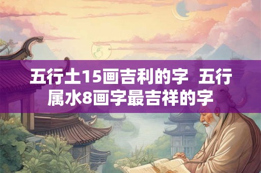五行土15画吉利的字 五行属水8画字最吉祥的字 五行土15画吉利的字 五行属水8画字最吉祥的字