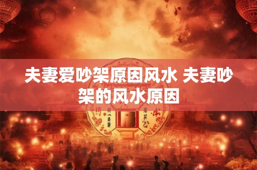 夫妻爱吵架原因风水 夫妻吵架的风水原因