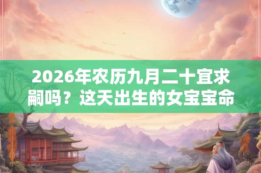 2026年农历九月二十宜求嗣吗？这天出生的女宝宝命运怎么样