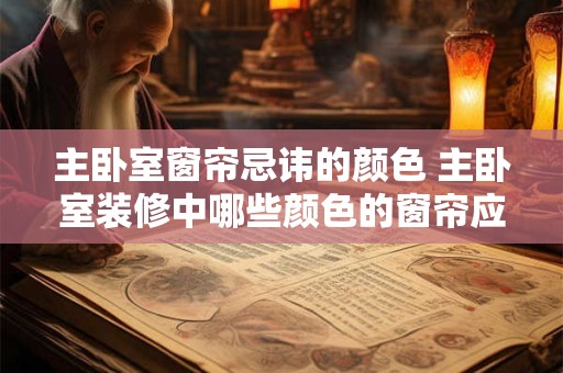 主卧室窗帘忌讳的颜色 主卧室装修中哪些颜色的窗帘应避免使用 主卧室窗帘忌讳的颜色 主卧室装修中哪些颜色的窗帘应避免使用