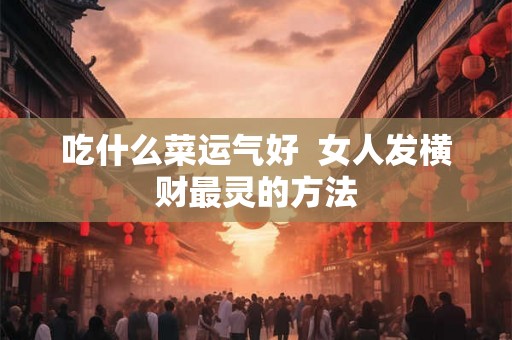 吃什么菜运气好 女人发横财最灵的方法 吃什么菜运气好 女人发横财最灵的方法