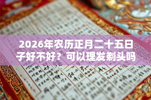 2026年农历正月二十五日子好不好？可以理发剃头吗？