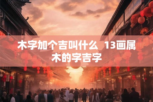 木字加个吉叫什么  13画属木的字吉字