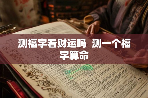 测福字看财运吗  测一个福字算命