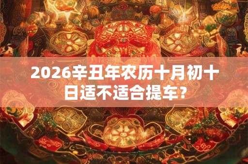 2026辛丑年农历十月初十日适不适合提车? 2026辛丑年农历十月初十日适不适合提车?
