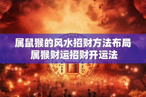 属鼠猴的风水招财方法布局 属猴财运招财开运法