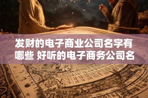 发财的电子商业公司名字有哪些 好听的电子商务公司名字