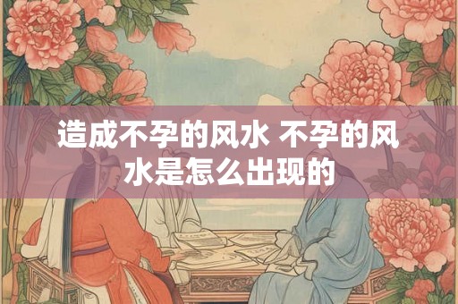 造成不孕的风水 不孕的风水是怎么出现的