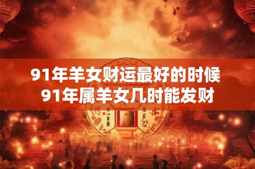 91年羊女财运最好的时候 91年属羊女几时能发财