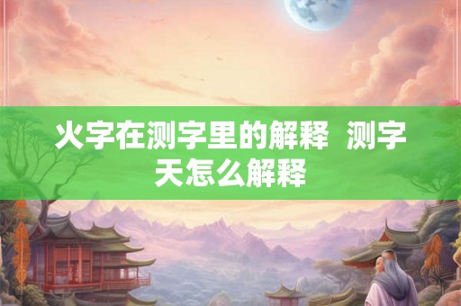 火字在测字里的解释 测字天怎么解释 火字在测字里的解释 测字天怎么解释