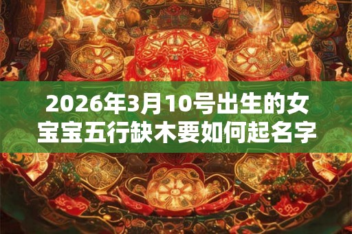 2026年3月10号出生的女宝宝五行缺木要如何起名字