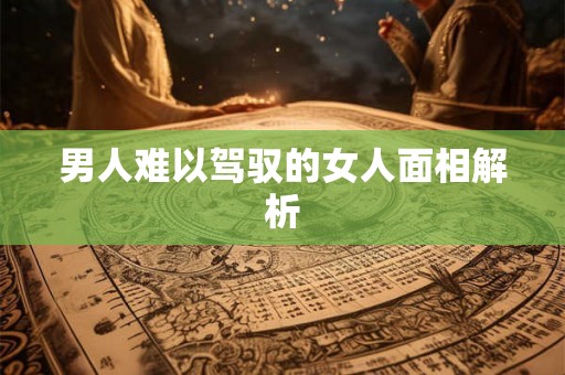 男人难以驾驭的女人面相解析